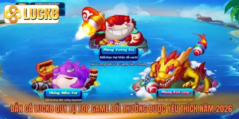 Bắn cá LUCK8 quy tụ top game đổi thưởng được yêu thích năm 2026