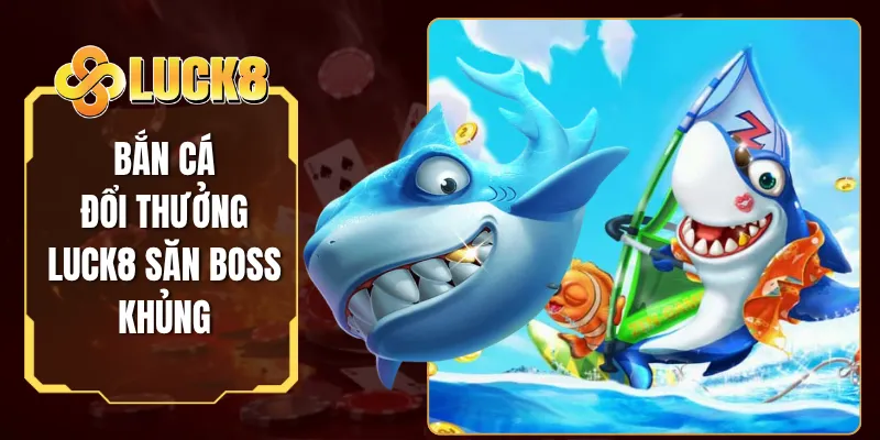 Bắn Cá Đổi Thưởng Luck8 Săn Boss Khủng, Đồ Họa Cực Đỉnh