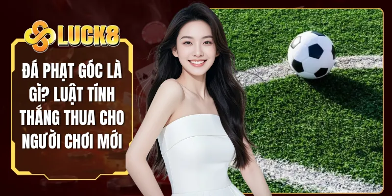 Đá Phạt Góc Là Gì? Luật Tính Thắng Thua Cho Người Chơi Mới