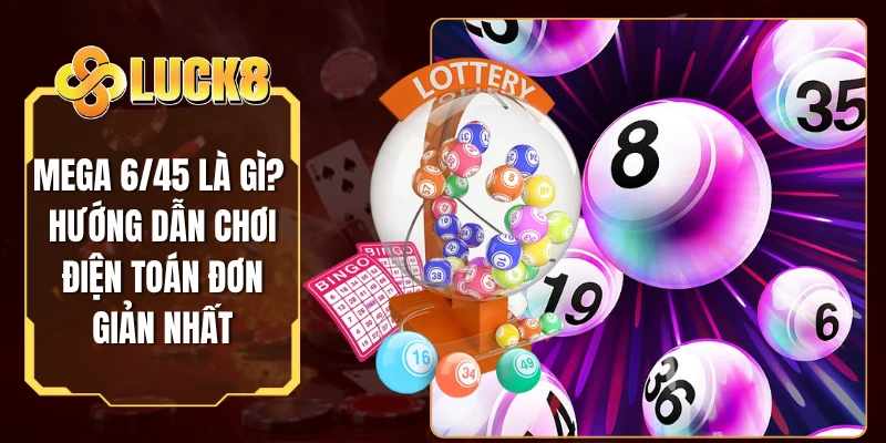 Mega 6/45 Là Gì? Hướng Dẫn Chơi Điện Toán Đơn Giản Nhất