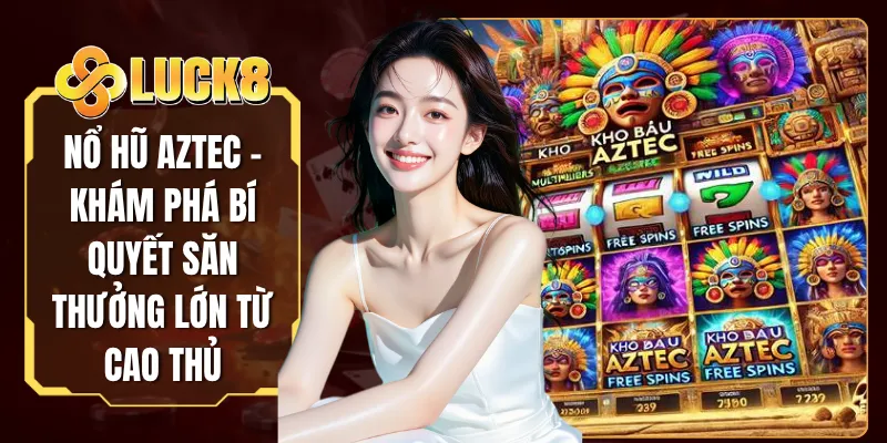 Nổ Hũ Aztec - Khám Phá Bí Quyết Săn Thưởng Lớn Từ Cao Thủ