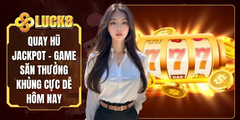 Quay Hũ Jackpot - Game Săn Thưởng Khủng Cực Dễ Hôm Nay