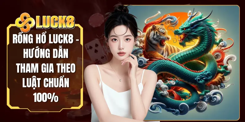 Rồng Hổ LUCK8 - Hướng Dẫn Tham Gia Theo Luật Chuẩn 100%